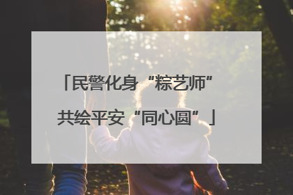 民警化身“粽艺师” 共绘平安“同心圆”